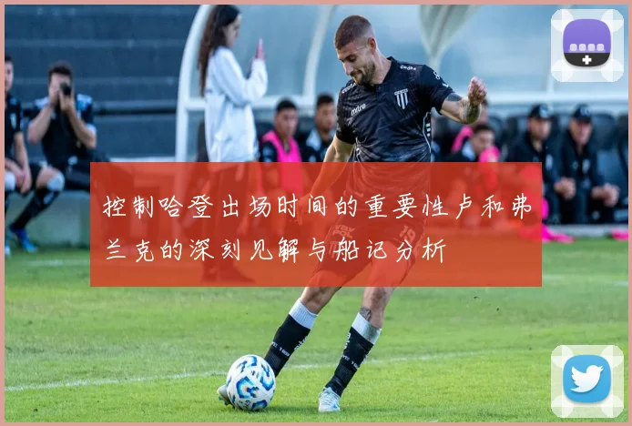 控制哈登出场时间的重要性卢和弗兰克的深刻见解与船记分析