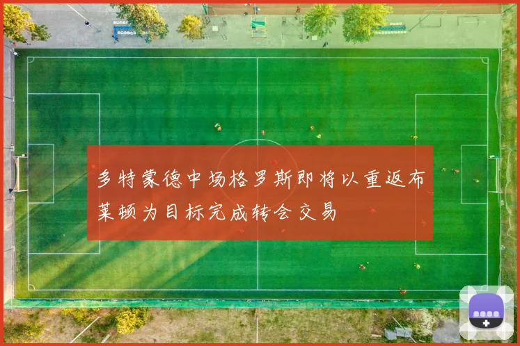 多特蒙德中场格罗斯即将以重返布莱顿为目标完成转会交易