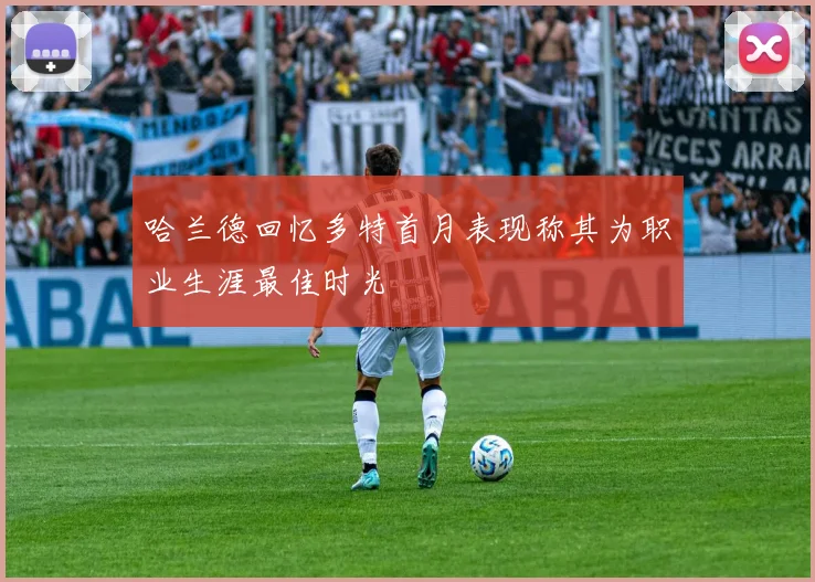 哈兰德回忆多特首月表现称其为职业生涯最佳时光