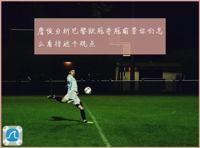 詹俊分析巴黎欧冠夺冠前景你们怎么看待这个观点