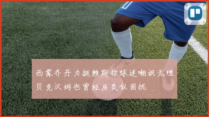 西蒙乔丹力挺赖斯称球迷嘲讽无理贝克汉姆也曾经历类似困扰
