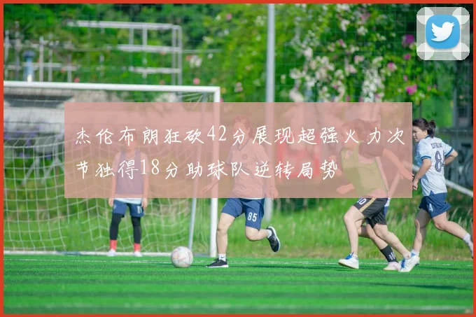 杰伦布朗狂砍42分展现超强火力次节独得18分助球队逆转局势