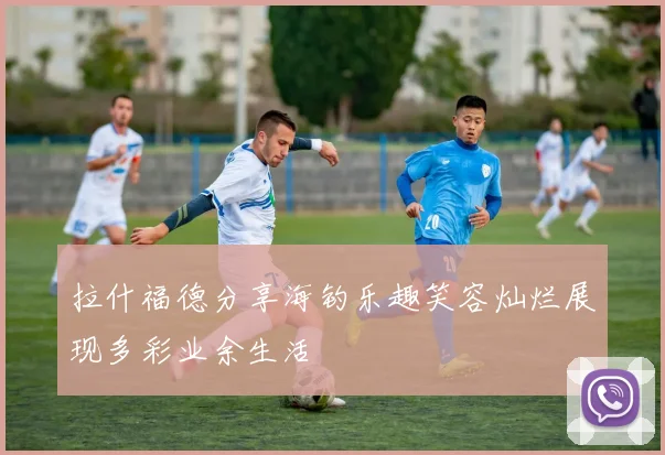 拉什福德分享海钓乐趣笑容灿烂展现多彩业余生活