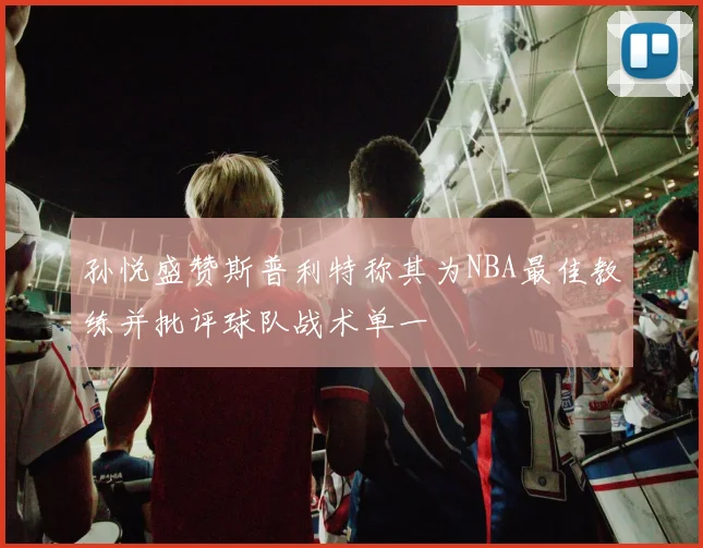 孙悦盛赞斯普利特称其为NBA最佳教练并批评球队战术单一