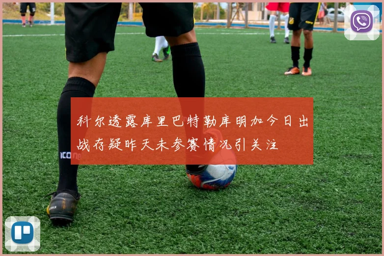 科尔透露库里巴特勒库明加今日出战存疑昨天未参赛情况引关注