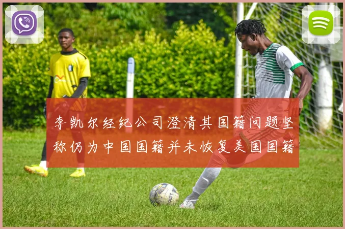 李凯尔经纪公司澄清其国籍问题坚称仍为中国国籍并未恢复美国国籍