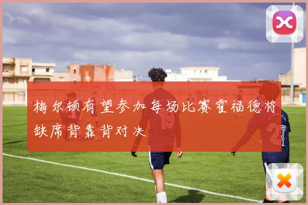 梅尔顿有望参加每场比赛霍福德将缺席背靠背对决