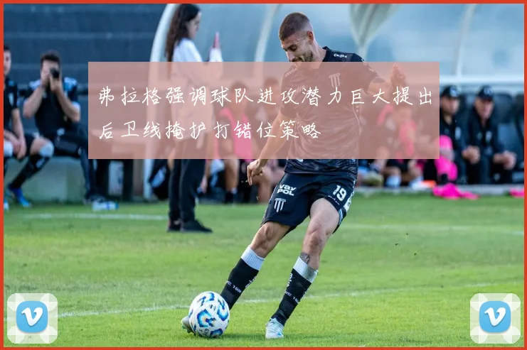 弗拉格强调球队进攻潜力巨大提出后卫线掩护打错位策略