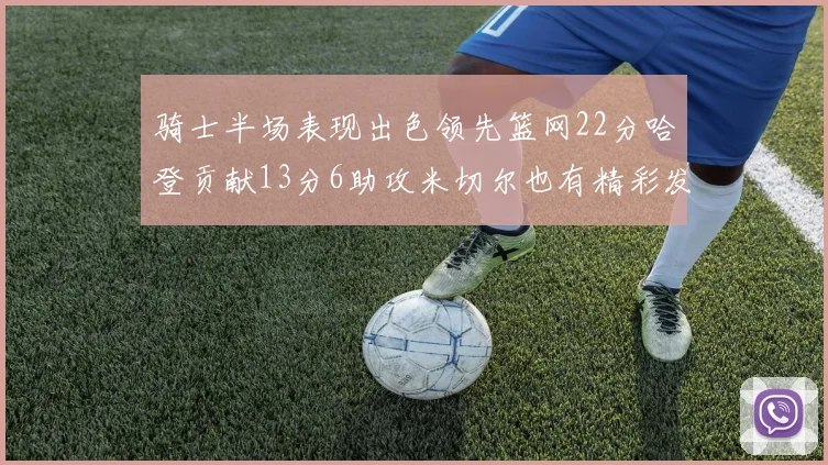 骑士半场表现出色领先篮网22分哈登贡献13分6助攻米切尔也有精彩发挥