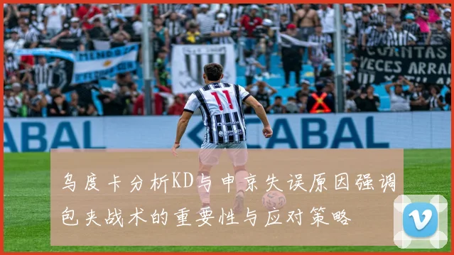 乌度卡分析KD与申京失误原因强调包夹战术的重要性与应对策略