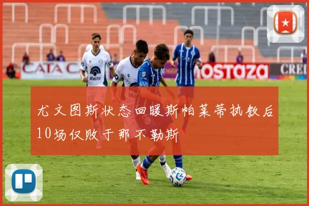 尤文图斯状态回暖斯帕莱蒂执教后10场仅败于那不勒斯