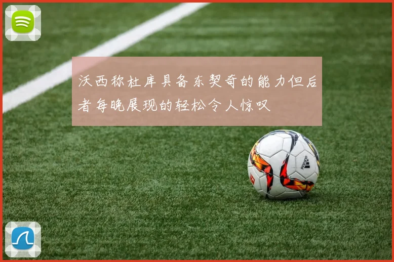 沃西称杜库具备东契奇的能力但后者每晚展现的轻松令人惊叹