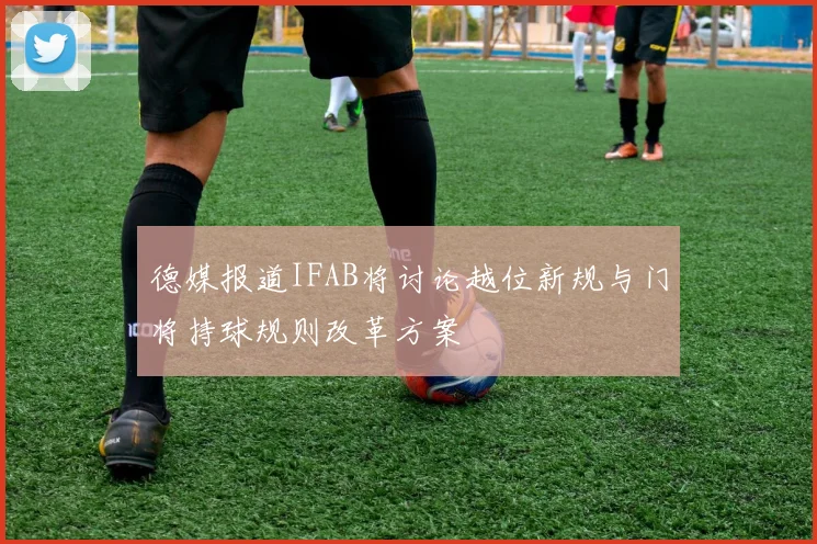 德媒报道IFAB将讨论越位新规与门将持球规则改革方案