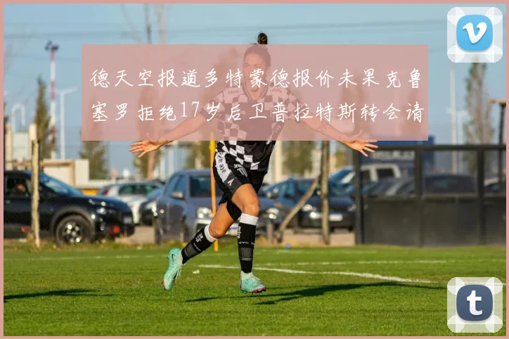 德天空报道多特蒙德报价未果克鲁塞罗拒绝17岁后卫普拉特斯转会请求
