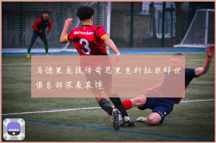 马德里竞技传奇恩里克科拉尔辞世俱乐部深表哀悼