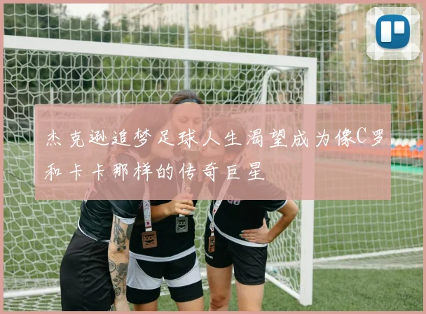 杰克逊追梦足球人生渴望成为像C罗和卡卡那样的传奇巨星