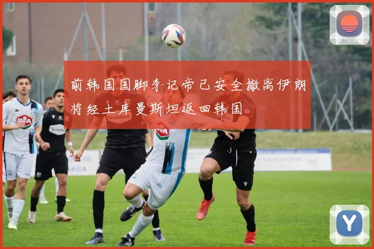 前韩国国脚李记帝已安全撤离伊朗将经土库曼斯坦返回韩国