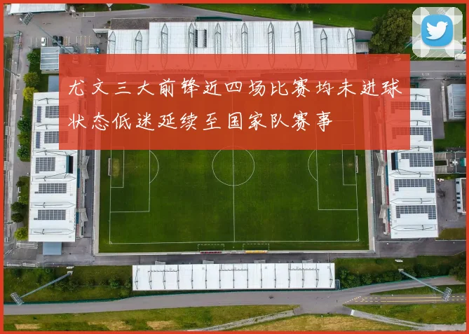 尤文三大前锋近四场比赛均未进球状态低迷延续至国家队赛事