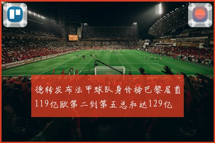 德转发布法甲球队身价榜巴黎居首119亿欧第二到第五总和达129亿