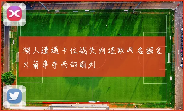 湖人遭遇卡位战失利连跌两名掘金火箭争夺西部前列