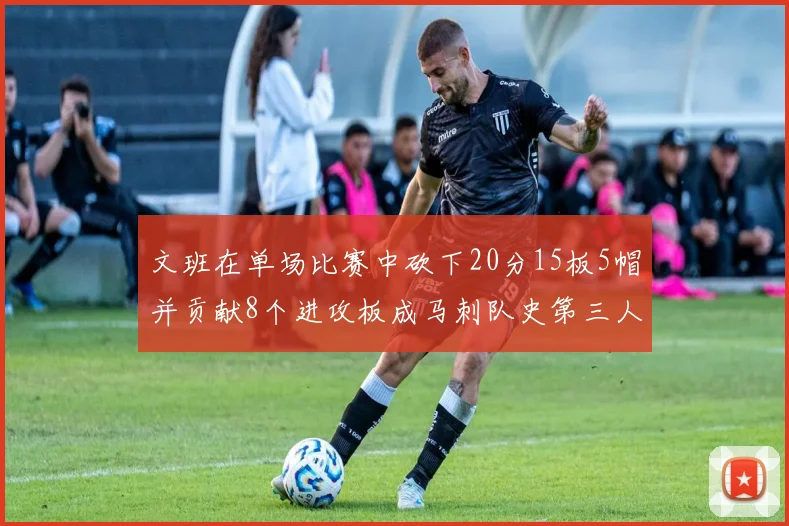 文班在单场比赛中砍下20分15板5帽并贡献8个进攻板成马刺队史第三人追平邓肯伟业