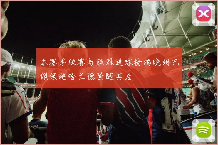 本赛季联赛与欧冠进球榜揭晓姆巴佩领跑哈兰德紧随其后