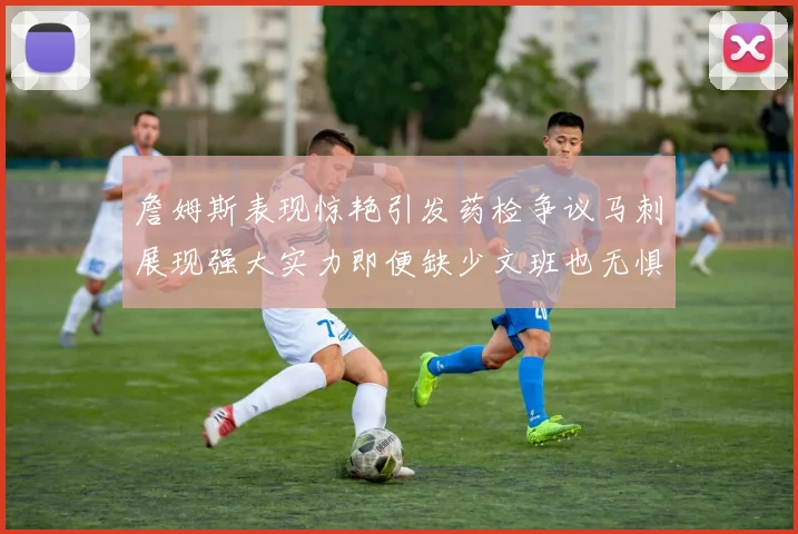 詹姆斯表现惊艳引发药检争议马刺展现强大实力即便缺少文班也无惧挑战