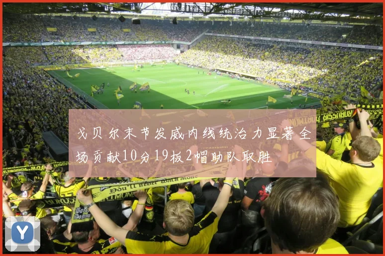 戈贝尔末节发威内线统治力显著全场贡献10分19板2帽助队取胜