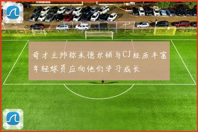 奇才主帅称米德尔顿与CJ经历丰富年轻球员应向他们学习成长