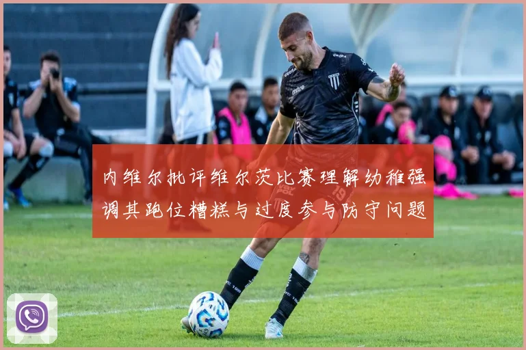 内维尔批评维尔茨比赛理解幼稚强调其跑位糟糕与过度参与防守问题