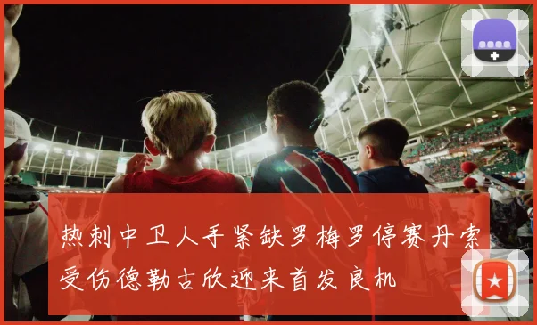 热刺中卫人手紧缺罗梅罗停赛丹索受伤德勒古欣迎来首发良机