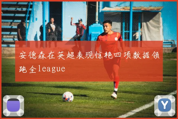 安德森在英超表现惊艳四项数据领跑全league