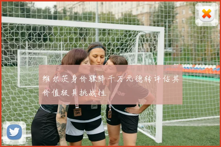 维尔茨身价骤降千万元德转评估其价值极具挑战性