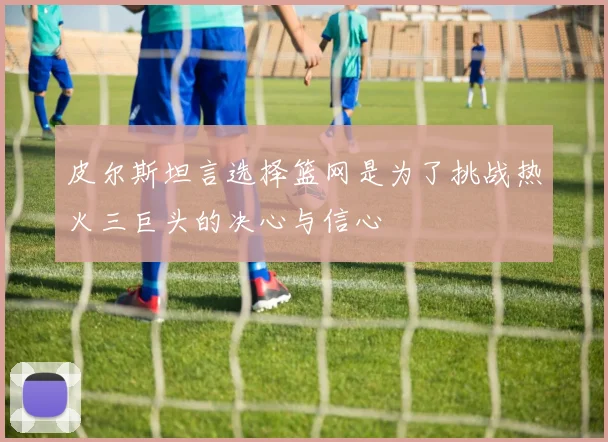 皮尔斯坦言选择篮网是为了挑战热火三巨头的决心与信心