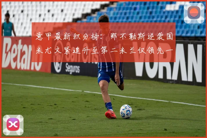 意甲最新积分榜：那不勒斯逆袭国米尤文紧追升至第二米兰仅领先一分