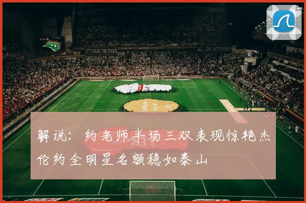 解说：约老师半场三双表现惊艳杰伦约全明星名额稳如泰山