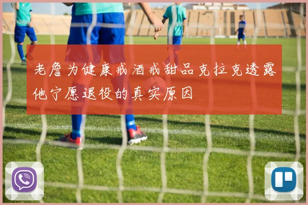 老詹为健康戒酒戒甜品克拉克透露他宁愿退役的真实原因