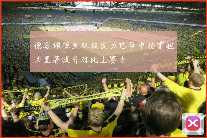 德容佩德里双核发力巴萨中场掌控力显著提升对比上赛季