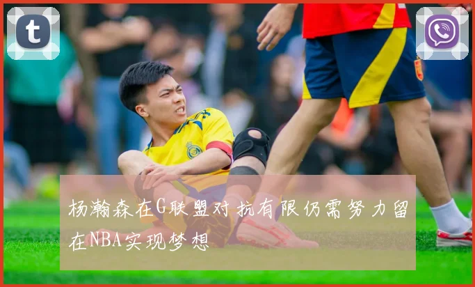 杨瀚森在G联盟对抗有限仍需努力留在NBA实现梦想