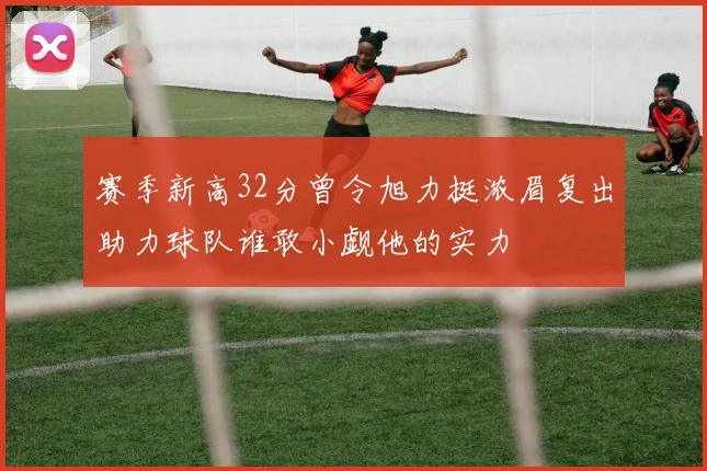 赛季新高32分曾令旭力挺浓眉复出助力球队谁敢小觑他的实力