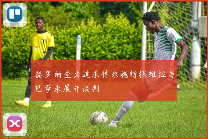 赫罗纳全力追求特尔施特根维拉与巴萨未展开谈判
