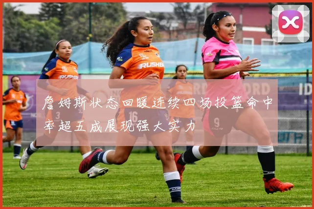 詹姆斯状态回暖连续四场投篮命中率超五成展现强大实力