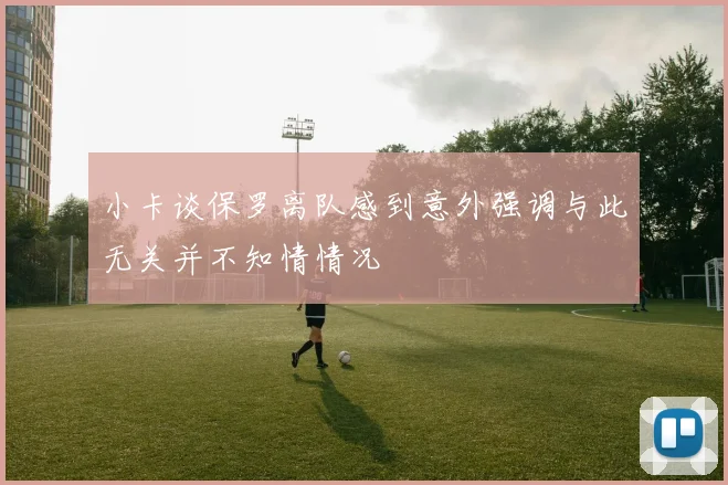 小卡谈保罗离队感到意外强调与此无关并不知情情况