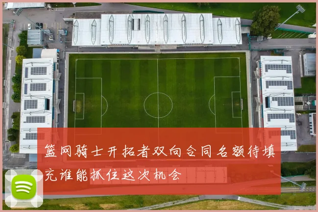 篮网骑士开拓者双向合同名额待填充谁能抓住这次机会