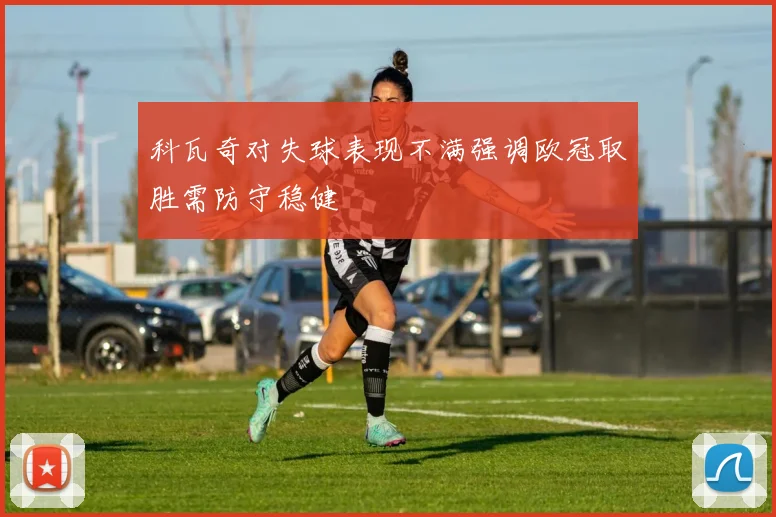科瓦奇对失球表现不满强调欧冠取胜需防守稳健