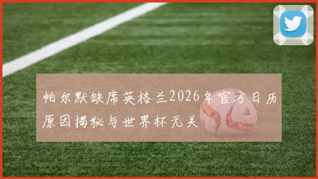 帕尔默缺席英格兰2026年官方日历原因揭秘与世界杯无关