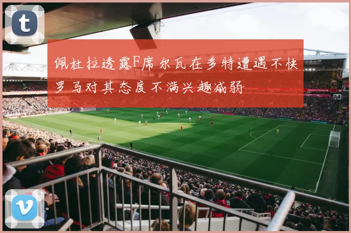 佩杜拉透露F席尔瓦在多特遭遇不快罗马对其态度不满兴趣减弱