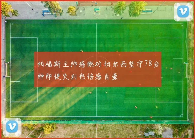 帕福斯主帅感慨对切尔西坚守78分钟即使失利也倍感自豪