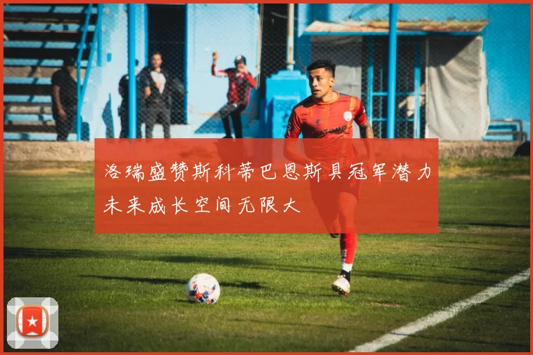 洛瑞盛赞斯科蒂巴恩斯具冠军潜力未来成长空间无限大