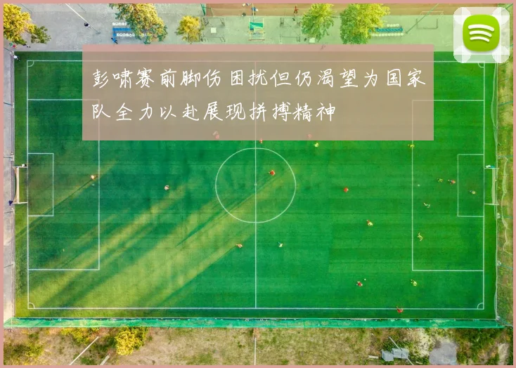 彭啸赛前脚伤困扰但仍渴望为国家队全力以赴展现拼搏精神